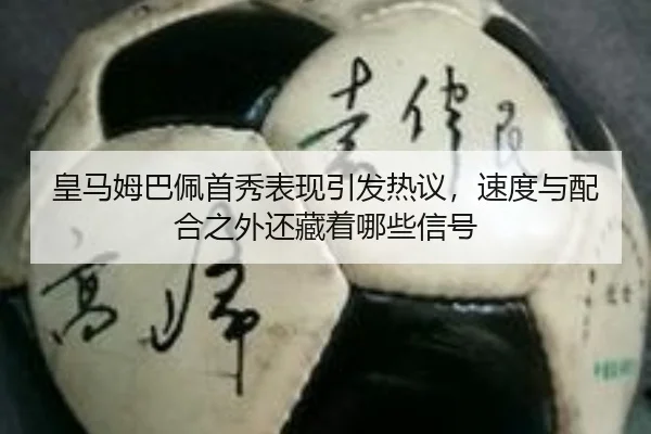 皇马姆巴佩首秀表现引发热议，速度与配合之外还藏着哪些信号